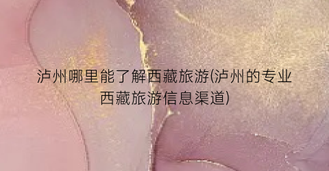 泸州哪里能了解西藏旅游(泸州的专业西藏旅游信息渠道)