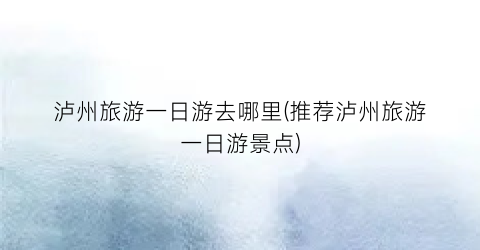 泸州旅游一日游去哪里(推荐泸州旅游一日游景点)