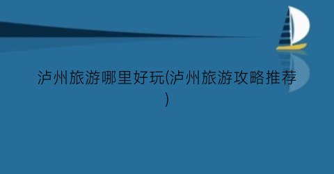 泸州旅游哪里好玩(泸州旅游攻略推荐)