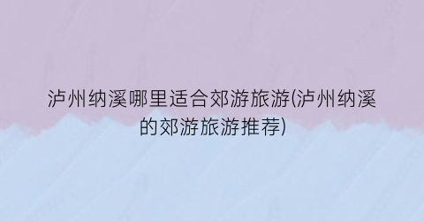泸州纳溪哪里适合郊游旅游(泸州纳溪的郊游旅游推荐)