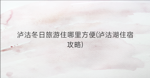 泸沽冬日旅游住哪里方便(泸沽湖住宿攻略)