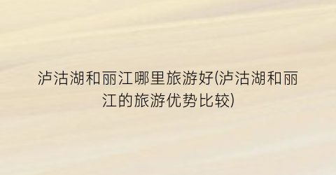泸沽湖和丽江哪里旅游好(泸沽湖和丽江的旅游优势比较)