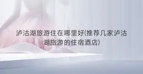 泸沽湖旅游住在哪里好(推荐几家泸沽湖旅游的住宿酒店)