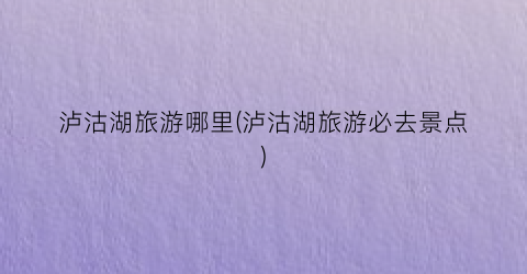 泸沽湖旅游哪里(泸沽湖旅游必去景点)
