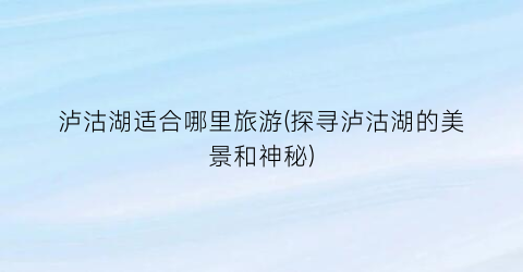 泸沽湖适合哪里旅游(探寻泸沽湖的美景和神秘)