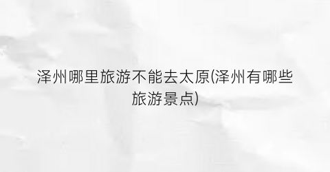 泽州哪里旅游不能去太原(泽州有哪些旅游景点)