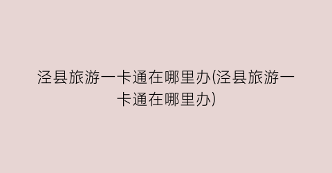 泾县旅游一卡通在哪里办(泾县旅游一卡通在哪里办)