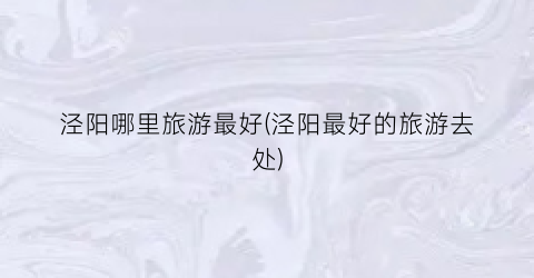 泾阳哪里旅游最好(泾阳最好的旅游去处)