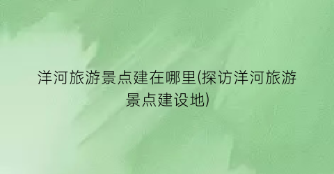 洋河旅游景点建在哪里(探访洋河旅游景点建设地)