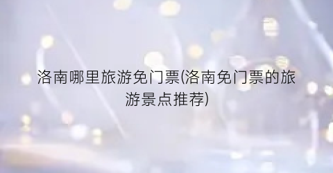 洛南哪里旅游免门票(洛南免门票的旅游景点推荐)