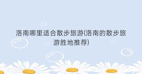 洛南哪里适合散步旅游(洛南的散步旅游胜地推荐)