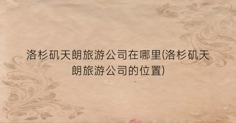 洛杉矶天朗旅游公司在哪里(洛杉矶天朗旅游公司的位置)