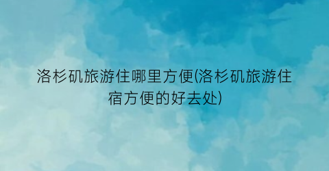 洛杉矶旅游住哪里方便(洛杉矶旅游住宿方便的好去处)