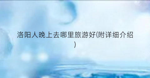 洛阳人晚上去哪里旅游好(附详细介绍)