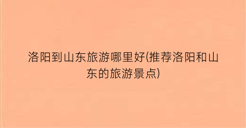 洛阳到山东旅游哪里好(推荐洛阳和山东的旅游景点)