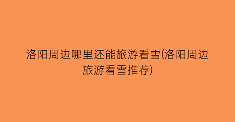 洛阳周边哪里还能旅游看雪(洛阳周边旅游看雪推荐)