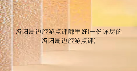 洛阳周边旅游点评哪里好(一份详尽的洛阳周边旅游点评)