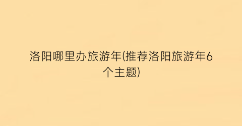 洛阳哪里办旅游年(推荐洛阳旅游年6个主题)