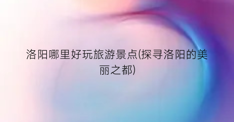 洛阳哪里好玩旅游景点(探寻洛阳的美丽之都)