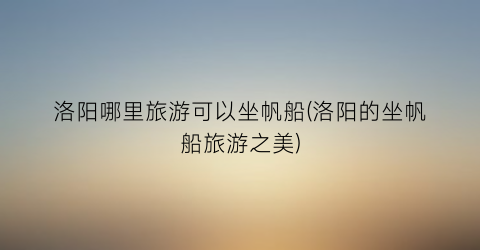 洛阳哪里旅游可以坐帆船(洛阳的坐帆船旅游之美)