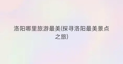 洛阳哪里旅游最美(探寻洛阳最美景点之旅)