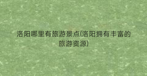 洛阳哪里有旅游景点(洛阳拥有丰富的旅游资源)