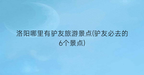 洛阳哪里有驴友旅游景点(驴友必去的6个景点)
