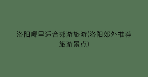 洛阳哪里适合郊游旅游(洛阳郊外推荐旅游景点)
