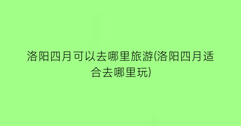 洛阳四月可以去哪里旅游(洛阳四月适合去哪里玩)