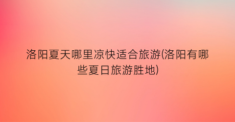 洛阳夏天哪里凉快适合旅游(洛阳有哪些夏日旅游胜地)