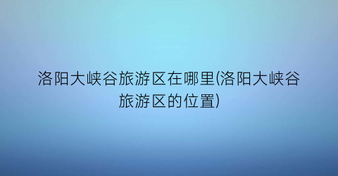 洛阳大峡谷旅游区在哪里(洛阳大峡谷旅游区的位置)