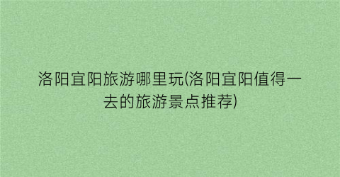 洛阳宜阳旅游哪里玩(洛阳宜阳值得一去的旅游景点推荐)