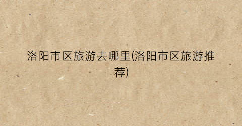 洛阳市区旅游去哪里(洛阳市区旅游推荐)