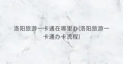 洛阳旅游一卡通在哪里办(洛阳旅游一卡通办卡流程)