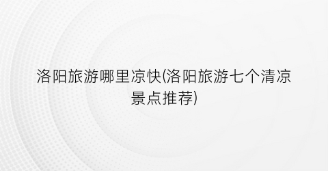 洛阳旅游哪里凉快(洛阳旅游七个清凉景点推荐)