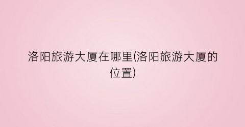 洛阳旅游大厦在哪里(洛阳旅游大厦的位置)