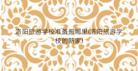洛阳旅游学校准备搬哪里(洛阳旅游学校的新家)