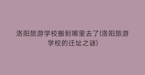 洛阳旅游学校搬到哪里去了(洛阳旅游学校的迁址之谜)