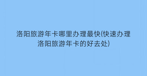 洛阳旅游年卡哪里办理最快(快速办理洛阳旅游年卡的好去处)