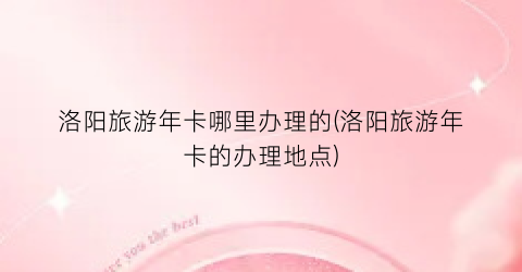 洛阳旅游年卡哪里办理的(洛阳旅游年卡的办理地点)