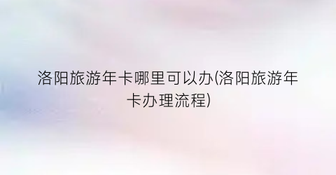 洛阳旅游年卡哪里可以办(洛阳旅游年卡办理流程)