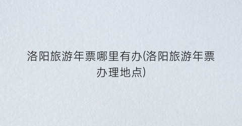 洛阳旅游年票哪里有办(洛阳旅游年票办理地点)
