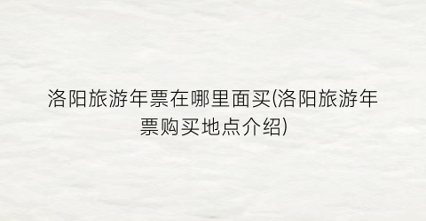 洛阳旅游年票在哪里面买(洛阳旅游年票购买地点介绍)