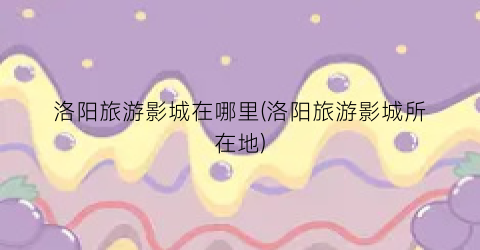 洛阳旅游影城在哪里(洛阳旅游影城所在地)
