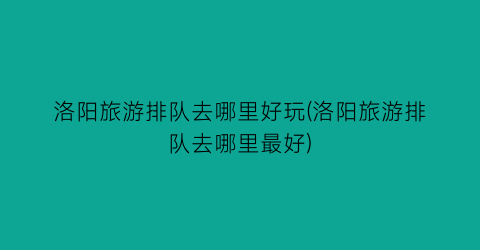 洛阳旅游排队去哪里好玩(洛阳旅游排队去哪里最好)