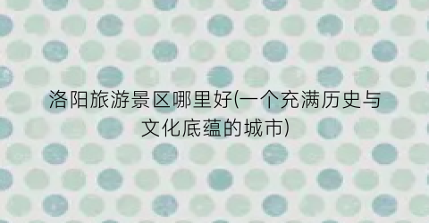洛阳旅游景区哪里好(一个充满历史与文化底蕴的城市)