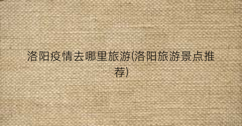 洛阳疫情去哪里旅游(洛阳旅游景点推荐)