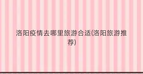 洛阳疫情去哪里旅游合适(洛阳旅游推荐)