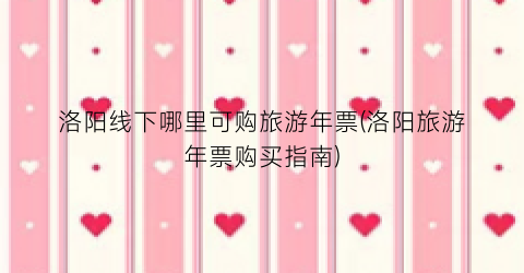 洛阳线下哪里可购旅游年票(洛阳旅游年票购买指南)