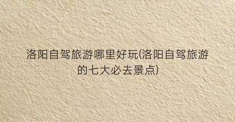 洛阳自驾旅游哪里好玩(洛阳自驾旅游的七大必去景点)